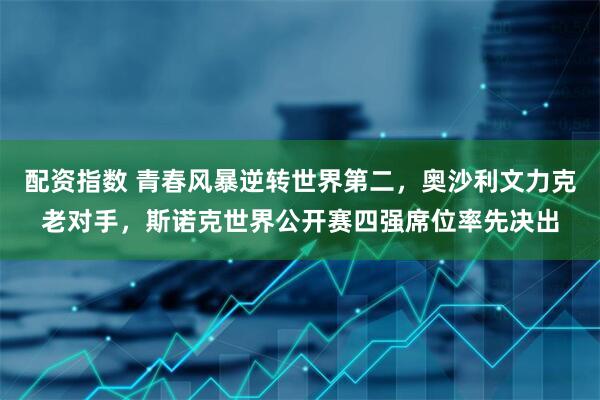 配资指数 青春风暴逆转世界第二，奥沙利文力克老对手，斯诺克世界公开赛四强席位率先决出