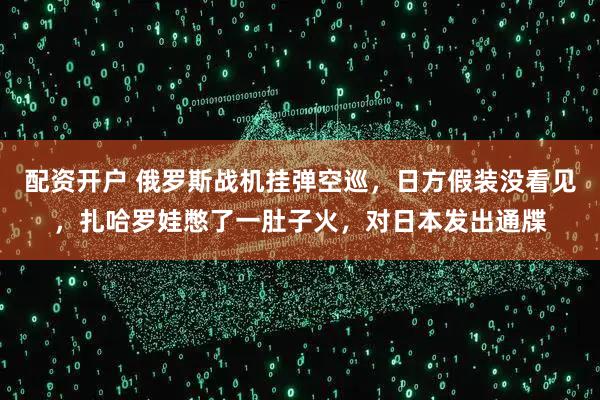 配资开户 俄罗斯战机挂弹空巡，日方假装没看见，扎哈罗娃憋了一肚子火，对日本发出通牒