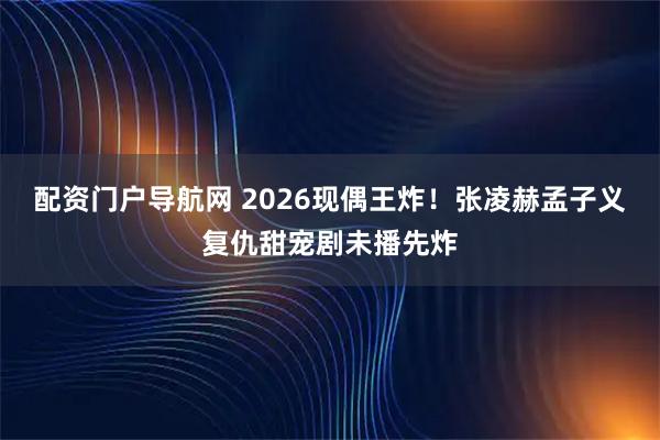 配资门户导航网 2026现偶王炸！张凌赫孟子义复仇甜宠剧未播先炸
