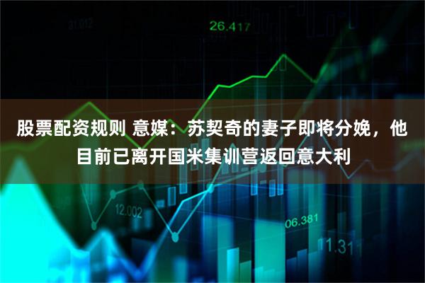 股票配资规则 意媒：苏契奇的妻子即将分娩，他目前已离开国米集训营返回意大利