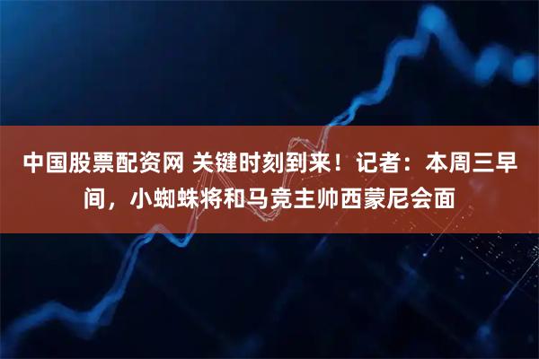 中国股票配资网 关键时刻到来！记者：本周三早间，小蜘蛛将和马竞主帅西蒙尼会面
