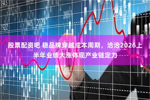 股票配资吧 稳品牌穿越成本周期，洽洽2026上半年业绩大涨体现产业链定力