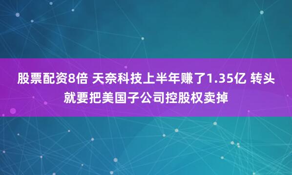 股票配资8倍 天奈科技上半年赚了1.35亿 转头就要把美国子公司控股权卖掉