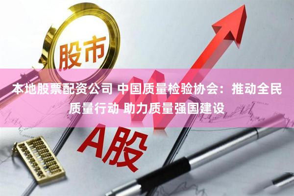 本地股票配资公司 中国质量检验协会：推动全民质量行动 助力质量强国建设